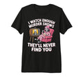 I Watch Enough Murder Mystery True T-Shirt - Casual Everyday Wear Unisex - T-Shirt, Sweatshirt, Hoodie