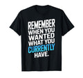 Remember When You Wanted What You T-Shirt - Custom Art Print Unisex - T-Shirt, Sweatshirt, Hoodie