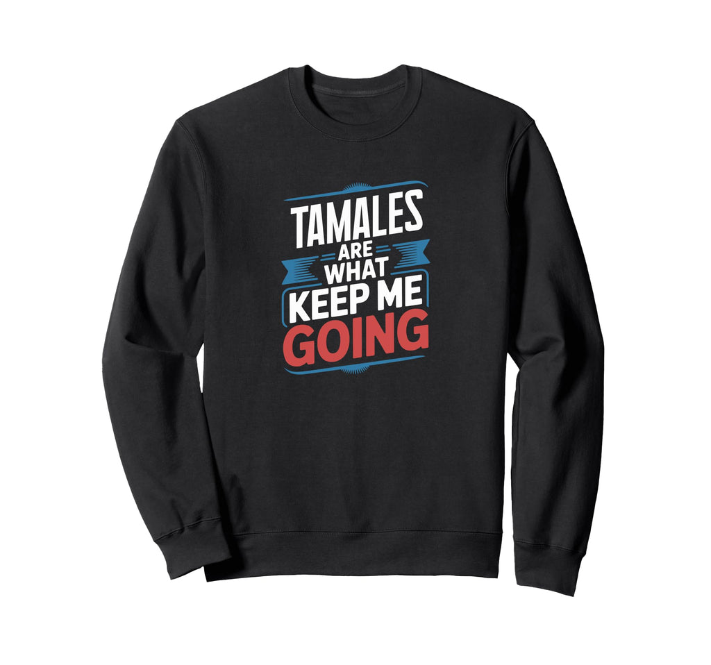 Tamales Are What Keep Me Going Funny Sweatshirt - Novelty Apparel Unisex - T-Shirt, Sweatshirt, Hoodie