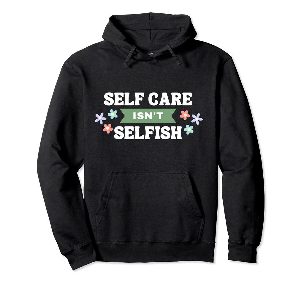 Floral Self Care Isnt Selfish Hoodie - Fun Novelty Design for Adults - T-Shirt, Sweatshirt, Hoodie