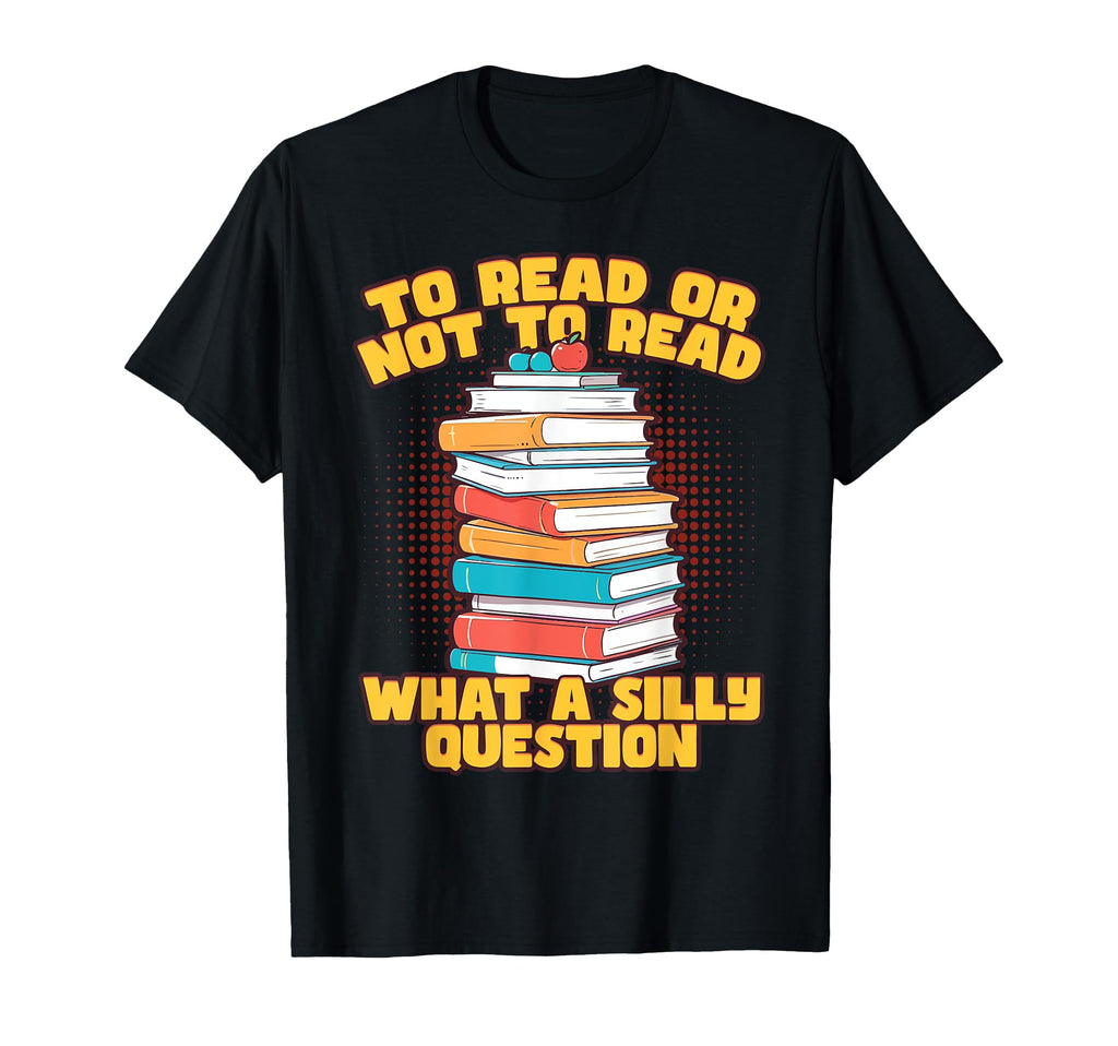 To Read Or Not To Read What Silly T-Shirt - Novelty Apparel Men Women - T-Shirt, Sweatshirt, Hoodie