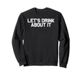 Funny Drinking Lets Drink About It Sweatshirt - Trendy Graphic Men Women - T-Shirt, Sweatshirt, Hoodie