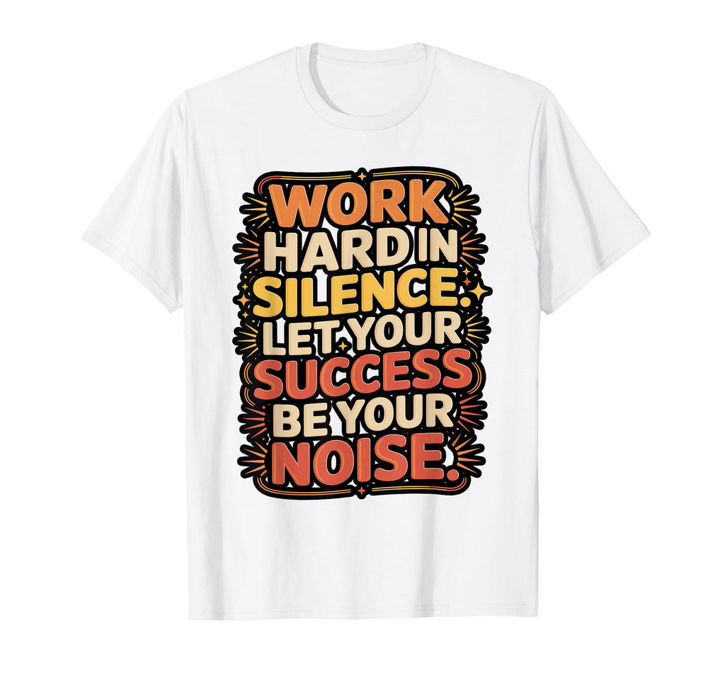 Work Hard Silence Success Be Your T-Shirt - Fun Novelty Design Men Women - T-Shirt, Sweatshirt, Hoodie