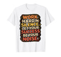 Work Hard Silence Success Be Your T-Shirt - Fun Novelty Design Men Women - T-Shirt, Sweatshirt, Hoodie