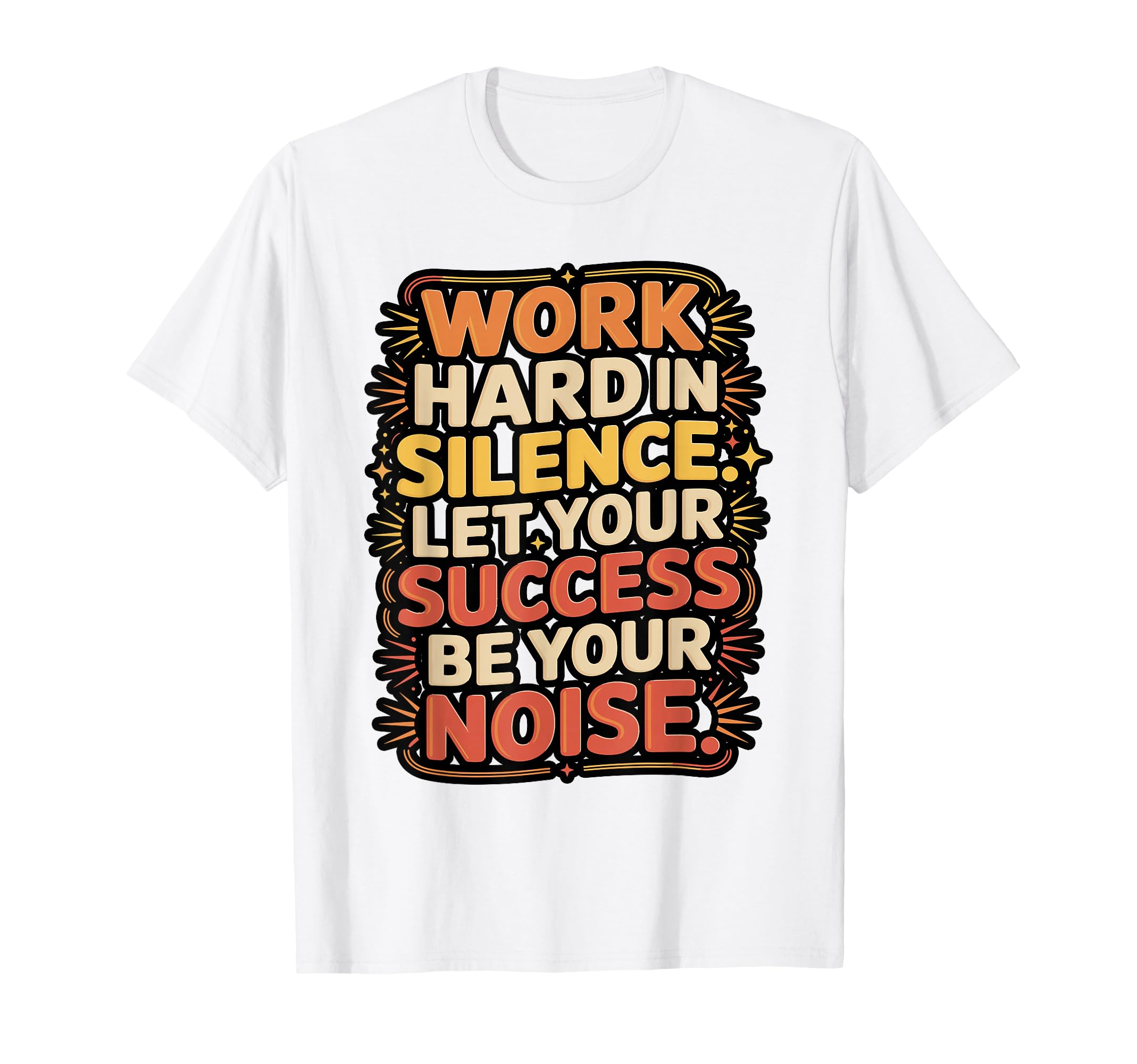 Work Hard Silence Success Be Your T-Shirt - Fun Novelty Design Men Women - T-Shirt, Sweatshirt, Hoodie