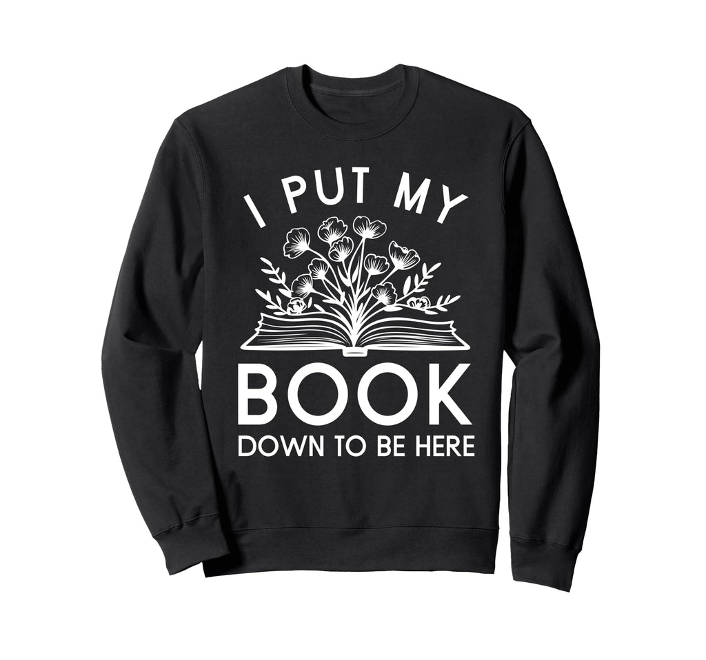 I Put My Book Down To Be Here Book Lover Sweatshirt - Graphic Print Unisex - T-Shirt, Sweatshirt, Hoodie