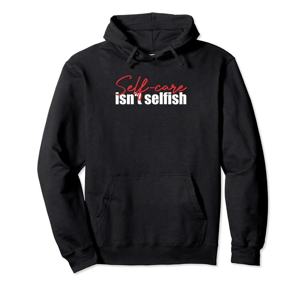Self Care Isnt Selfish Inspirational Hoodie - Streetwear Style Men Women - T-Shirt, Sweatshirt, Hoodie