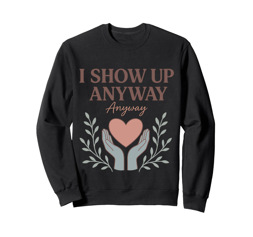 I Show Up Anyway Caregiver Gift Sweatshirt - Aesthetic Graphic for Adults - T-Shirt, Sweatshirt, Hoodie
