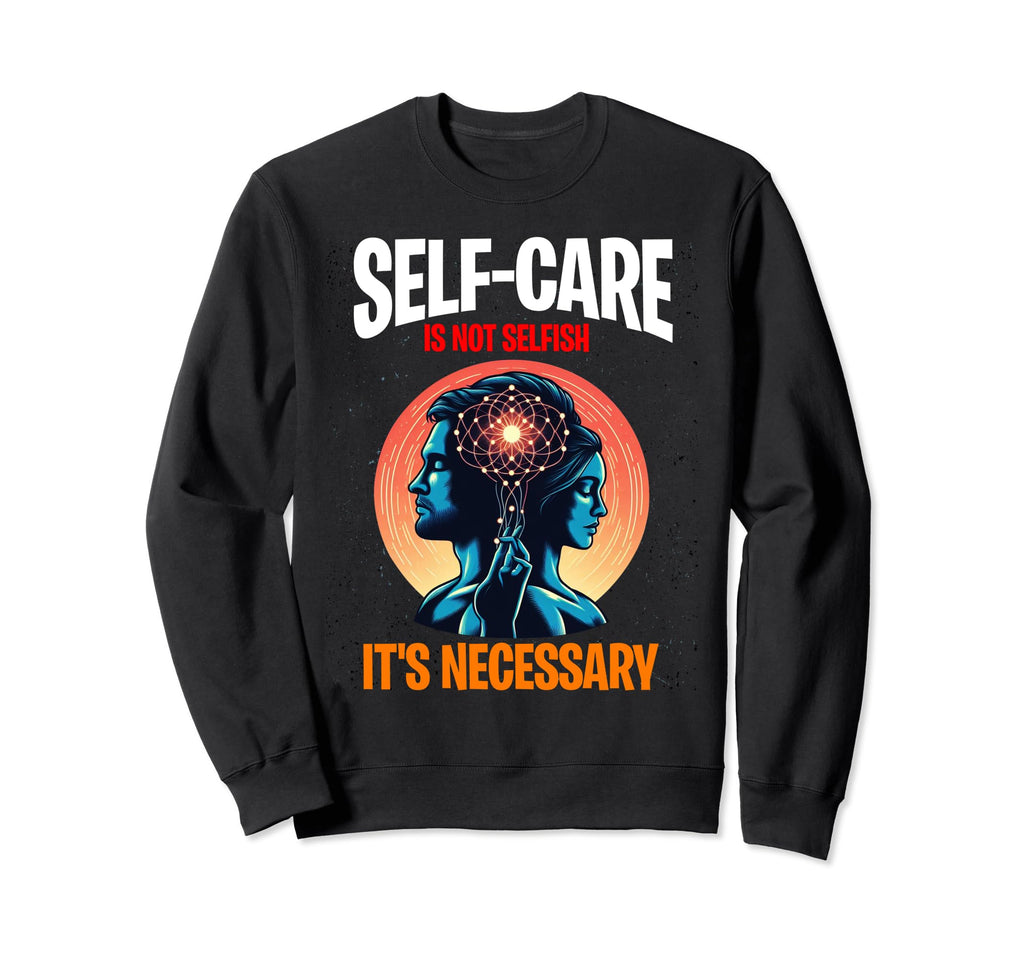 Self Care Is Not Selfish Its Necessary Sweatshirt - Custom Art Print Unisex - T-Shirt, Sweatshirt, Hoodie