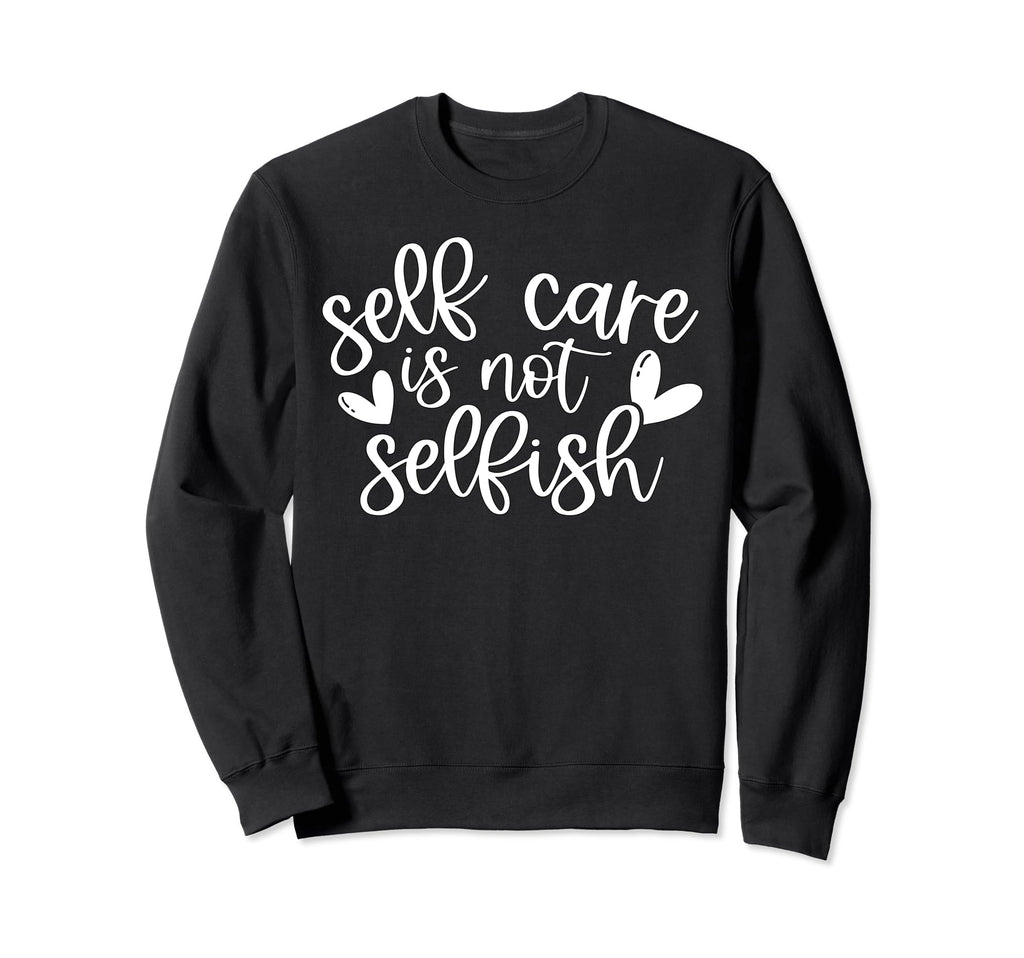 Self Care Is Not Selfish Mental Sweatshirt - Custom Art Print Men Women - T-Shirt, Sweatshirt, Hoodie