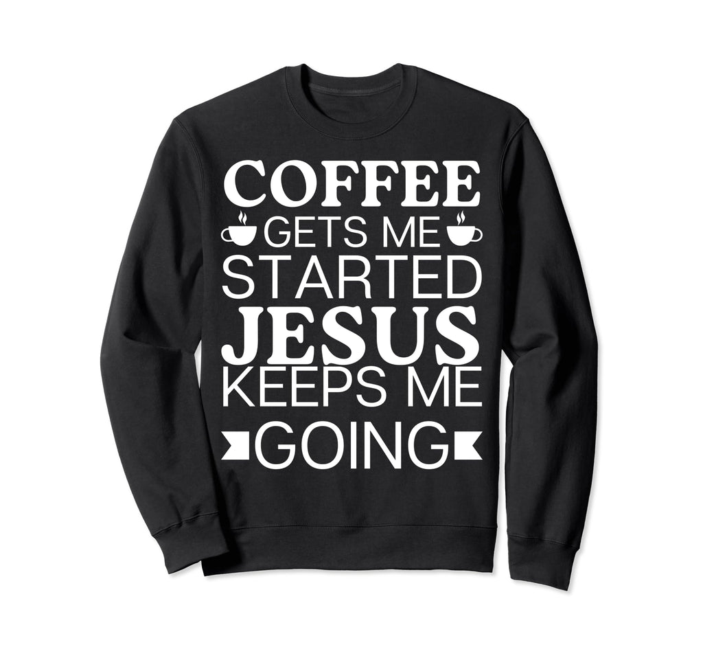 Coffee Gets Me Started Jesus Keeps Sweatshirt - Fun Novelty Design Unisex - T-Shirt, Sweatshirt, Hoodie