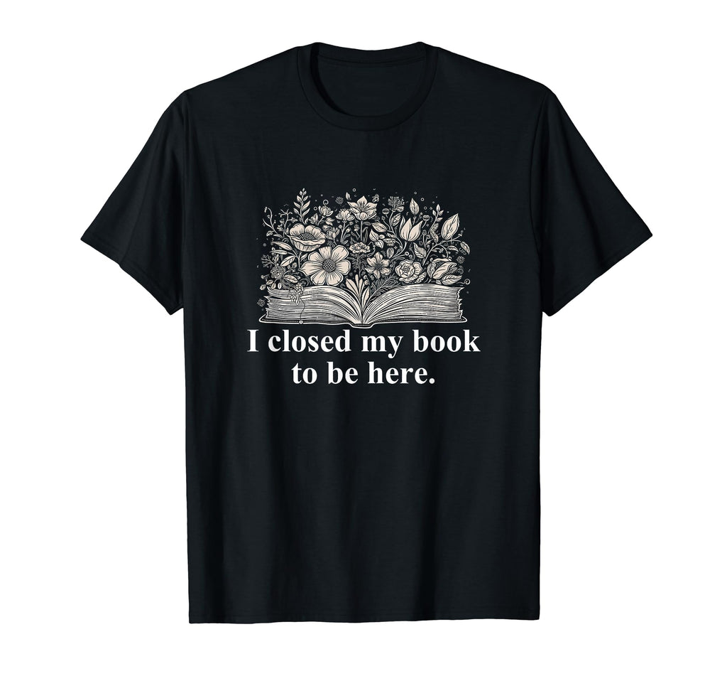 I Closed My Book To Be Here Funny T-Shirt - Fun Novelty Design for Adults - T-Shirt, Sweatshirt, Hoodie