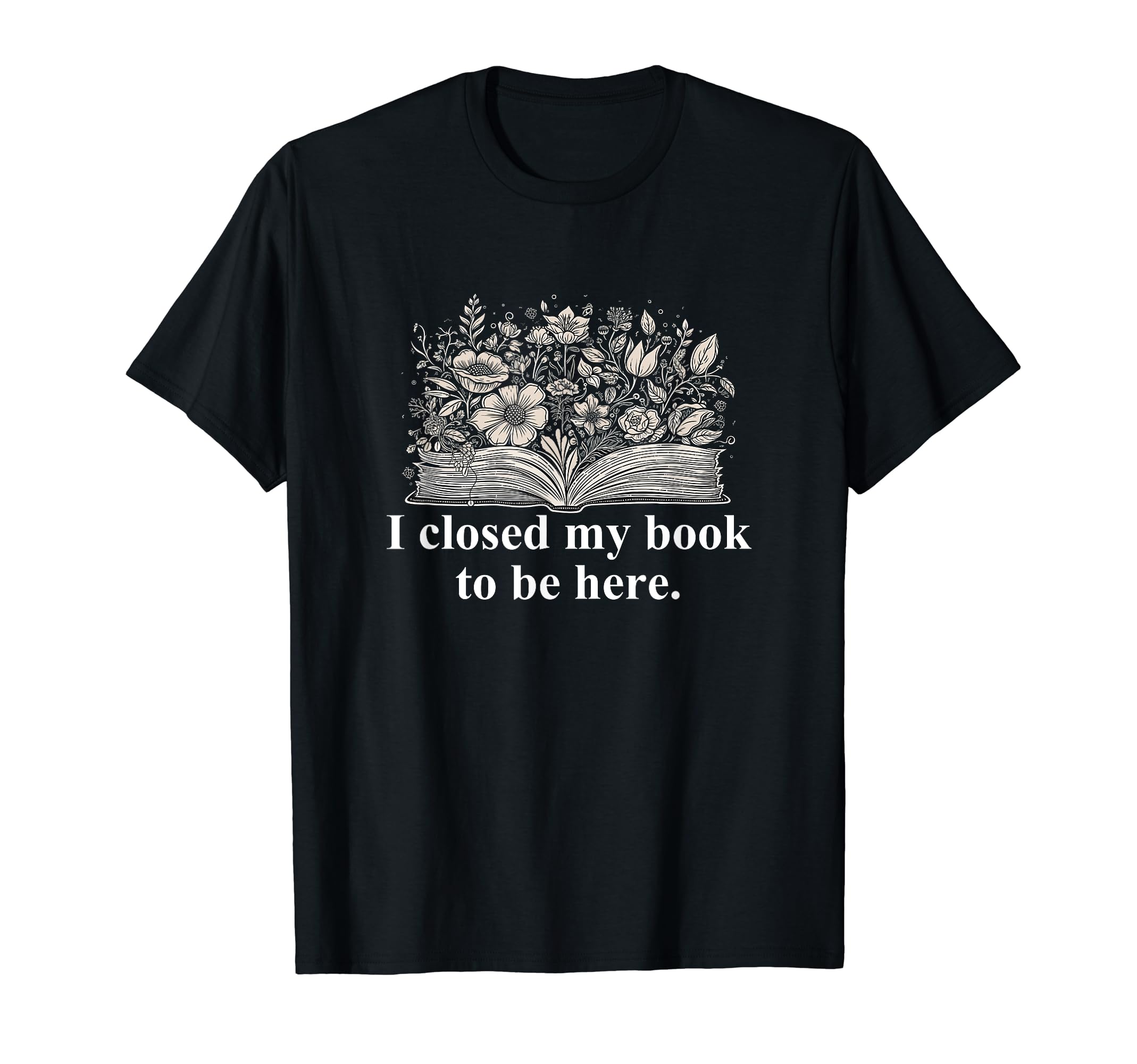 I Closed My Book To Be Here Funny T-Shirt - Fun Novelty Design for Adults - T-Shirt, Sweatshirt, Hoodie