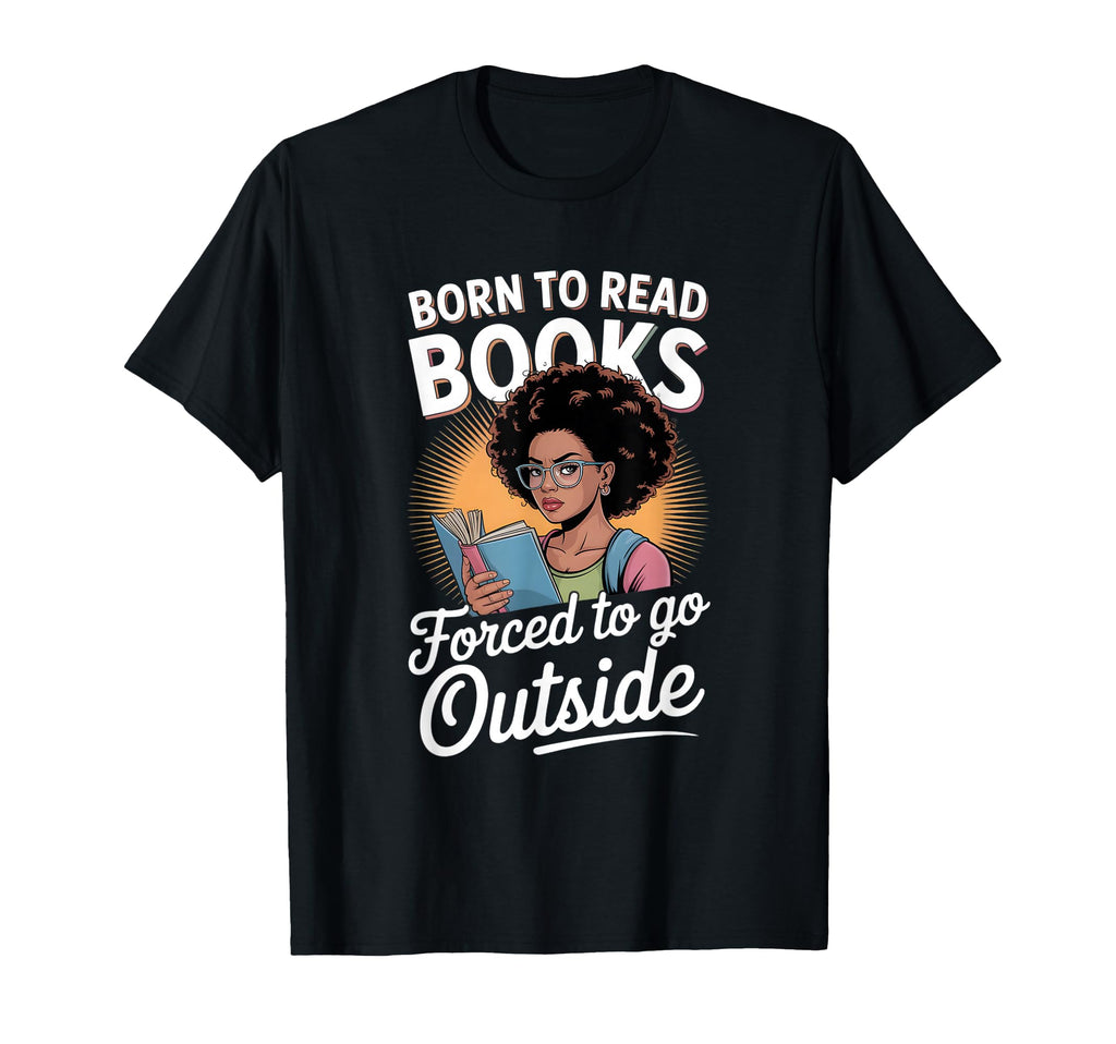 Born To Read Books Forced To Go T-Shirt - Casual Everyday Wear Unisex - T-Shirt, Sweatshirt, Hoodie