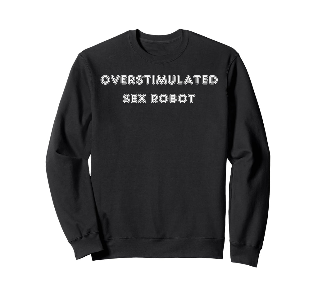 Overstimulated Sex Robot Tees And Sweatshirt - Graphic Print Men Women - T-Shirt, Sweatshirt, Hoodie
