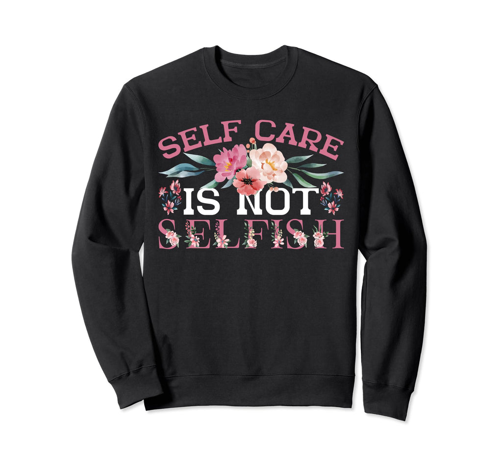 Self Care Is Not Selfish Sweatshirt - Casual Everyday Wear Men Women - T-Shirt, Sweatshirt, Hoodie