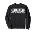 Its Quiet Said No Nurse Ever Sweatshirt - Unique Graphic Men Women - T-Shirt, Sweatshirt, Hoodie