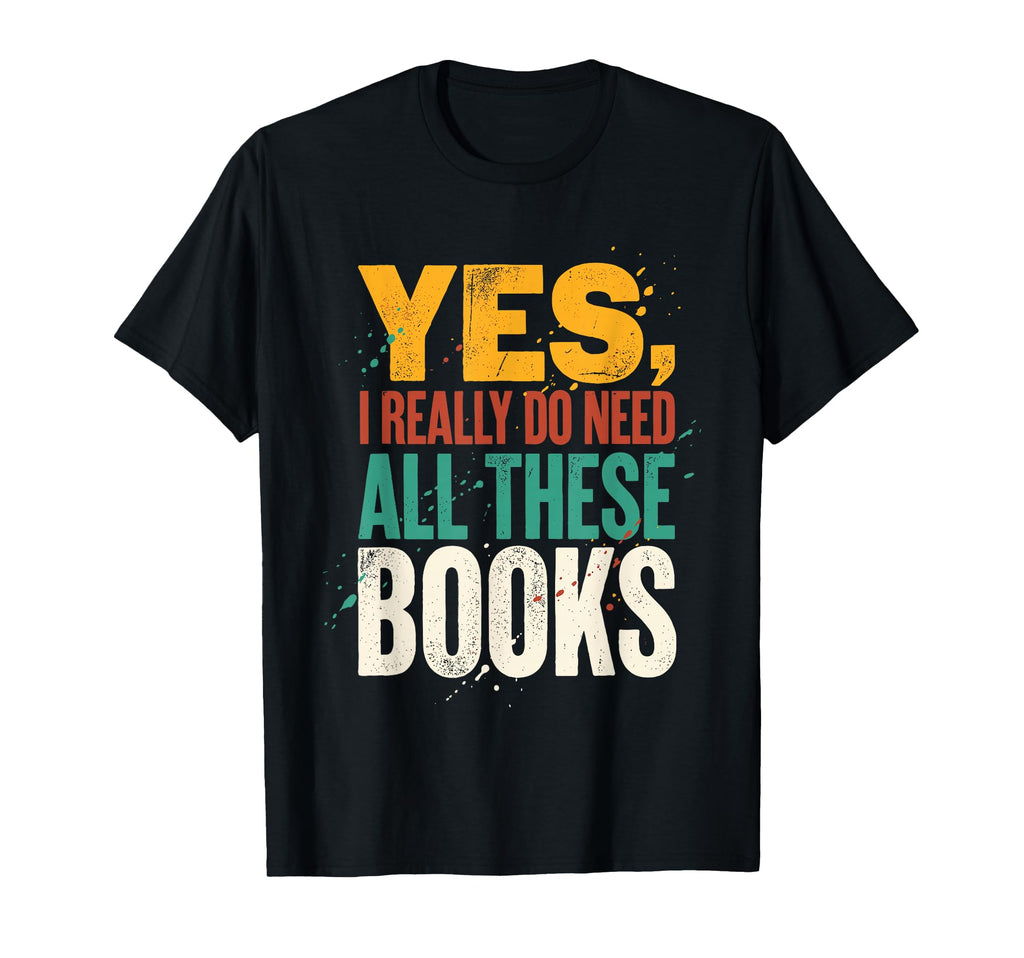 Yes I Really Do Need All These Books Funny T-Shirt - Graphic Print Unisex - T-Shirt, Sweatshirt, Hoodie