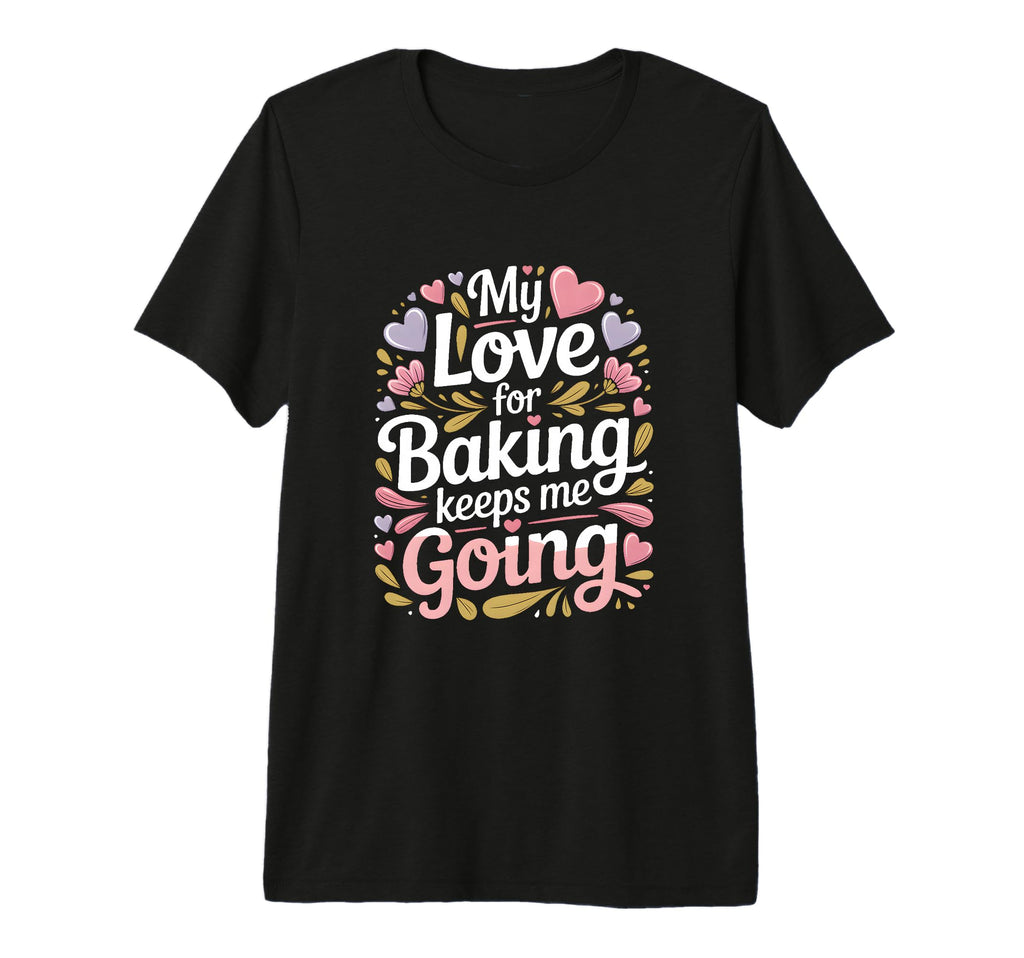 My Love Baking Keeps Me Going Baker Life T-Shirt - Custom Art Print Unisex - T-Shirt, Sweatshirt, Hoodie