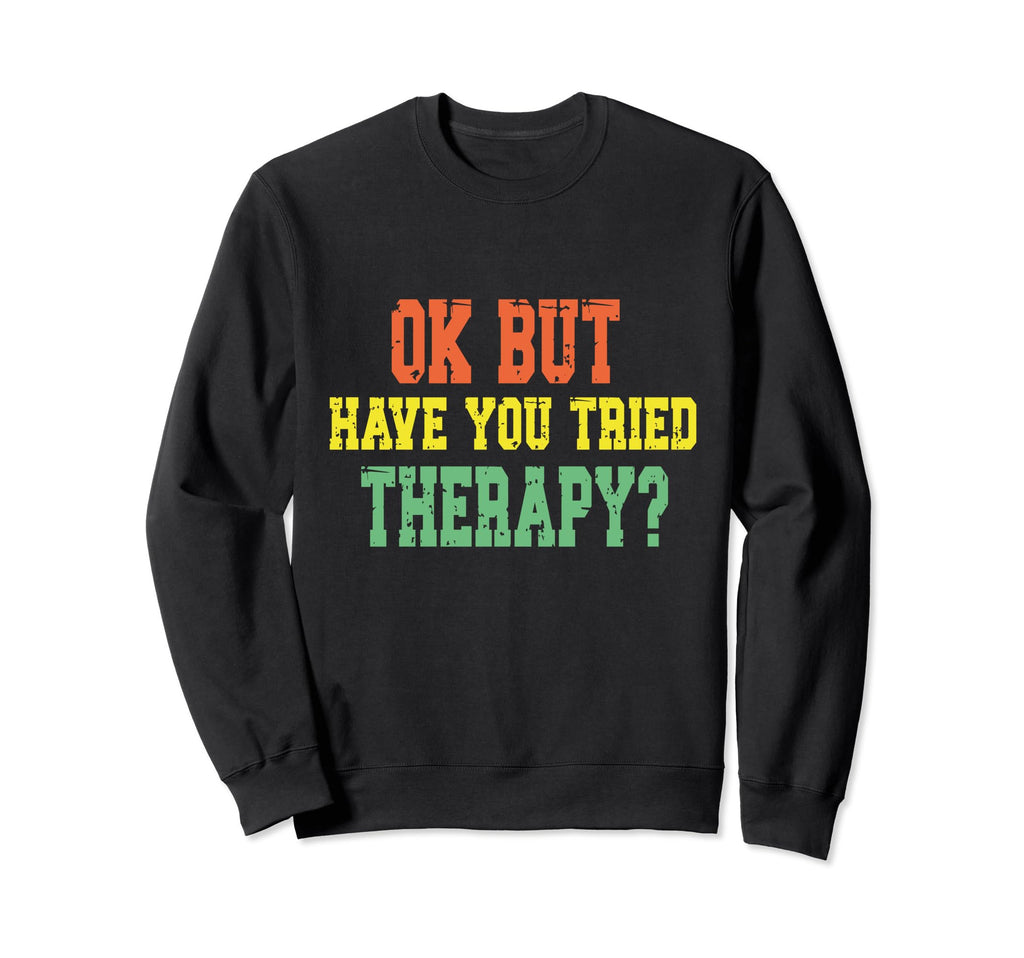 Ok But Have You Tried Therapy Funny Sweatshirt - Graphic Print Unisex - T-Shirt, Sweatshirt, Hoodie