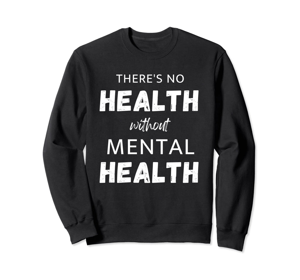 Theres No Health Without Mental Health Sweatshirt - Custom Art Print Unisex - T-Shirt, Sweatshirt, Hoodie