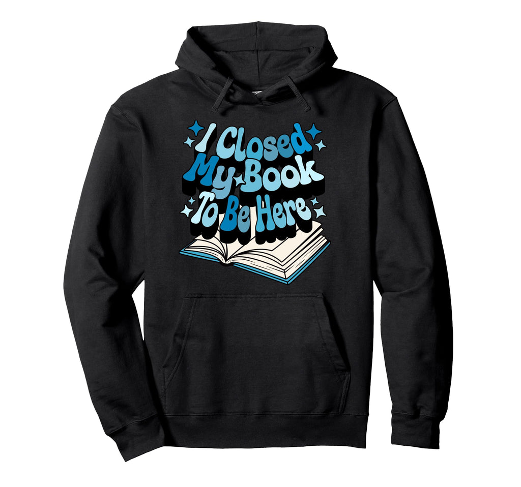 I Closed My Book To Be Here Book Lover Hoodie - Novelty Apparel for Adults - T-Shirt, Sweatshirt, Hoodie