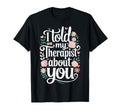 I Told My Therapist About You T-Shirt - Casual Everyday Wear for Adults - T-Shirt, Sweatshirt, Hoodie