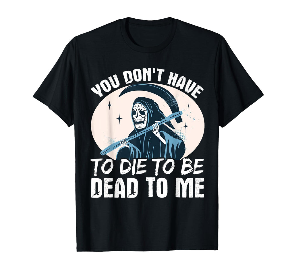 You Dont Have To Die To Be Dead To Me T-Shirt - Custom Art Print Unisex - T-Shirt, Sweatshirt, Hoodie