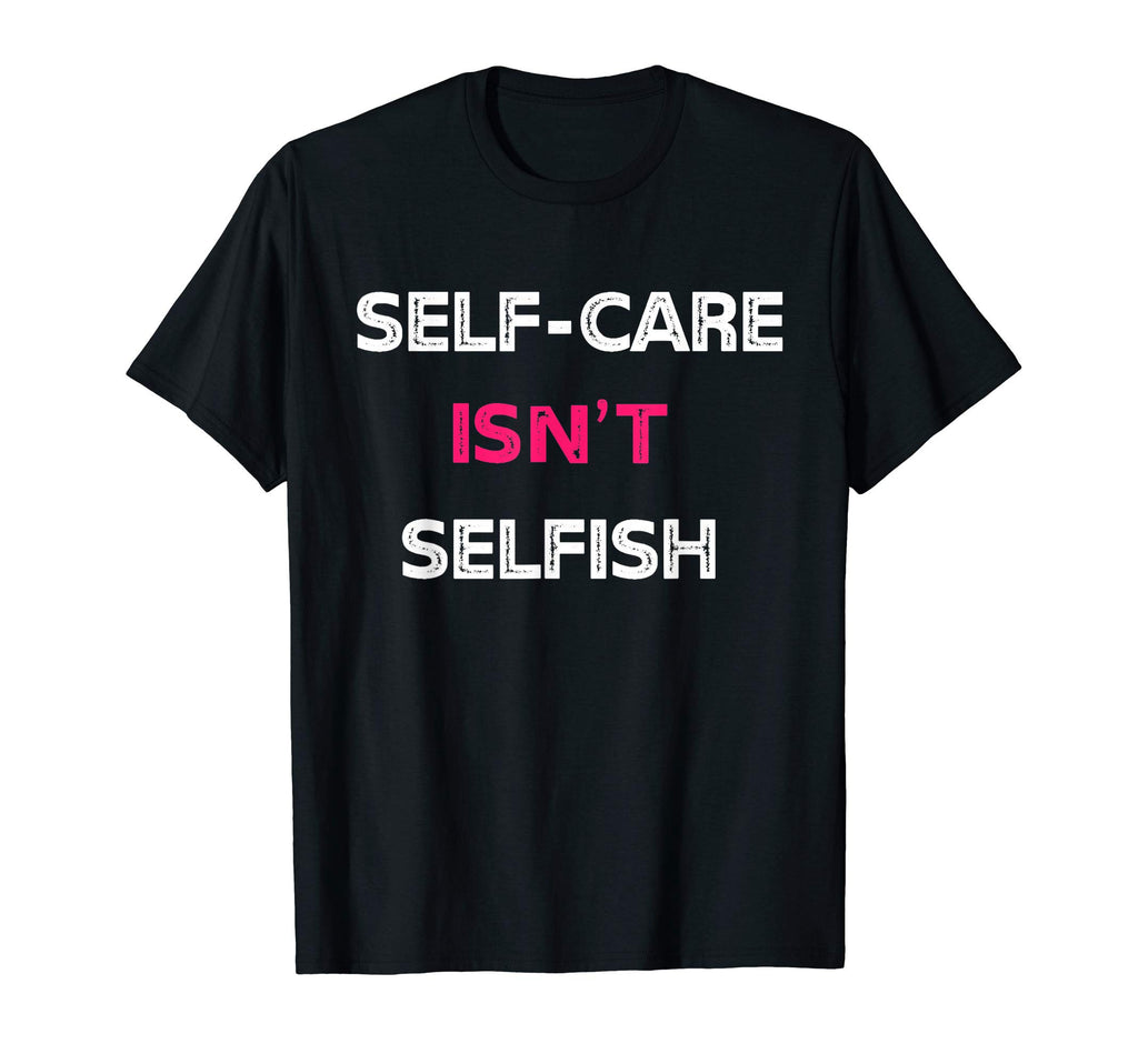 Self Care Isnt Selfish T-Shirt - Custom Art Print Unisex - T-Shirt, Sweatshirt, Hoodie