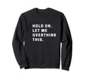 Funny Hold Let Me Overthink This Sweatshirt - Unique Graphic Men Women - T-Shirt, Sweatshirt, Hoodie
