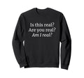 Is This Real Are You Real Am I Sweatshirt - Custom Art Print Men Women - T-Shirt, Sweatshirt, Hoodie