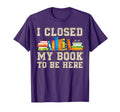 I Closed My Book To Be Here T-Shirt - Unique Graphic for Adults - T-Shirt, Sweatshirt, Hoodie