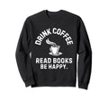 Drink Coffee Read Books Be Happy Sweatshirt - Custom Art Print Men Women - T-Shirt, Sweatshirt, Hoodie