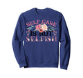 Self Care Is Not Selfish Sweatshirt - Aesthetic Graphic Men Women - T-Shirt, Sweatshirt, Hoodie
