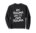 My Trauma Has Its Own Trauma Funny Sweatshirt - Streetwear Style Unisex - T-Shirt, Sweatshirt, Hoodie
