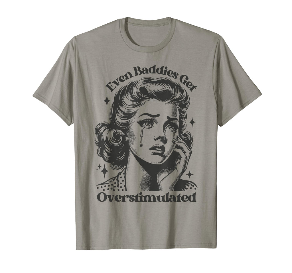 Even Baddies Get Overstimulated Sad Funny T-Shirt - Unique Graphic Unisex - T-Shirt, Sweatshirt, Hoodie
