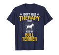 I Just Need My Bull Terrier Dog Lover T-Shirt - Novelty Apparel Men Women - T-Shirt, Sweatshirt, Hoodie