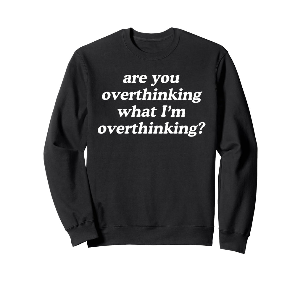 Are You Overthinking What Im Sweatshirt - Fun Novelty Design Men Women - T-Shirt, Sweatshirt, Hoodie