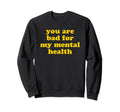 You Are Bad My Mental Health Sweatshirt - Novelty Apparel Men Women - T-Shirt, Sweatshirt, Hoodie