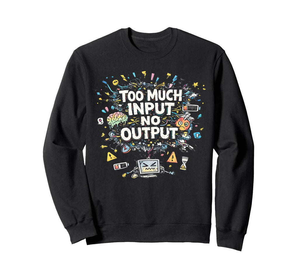 Too Much Input No Output Funny Sweatshirt - Streetwear Style Men Women - T-Shirt, Sweatshirt, Hoodie