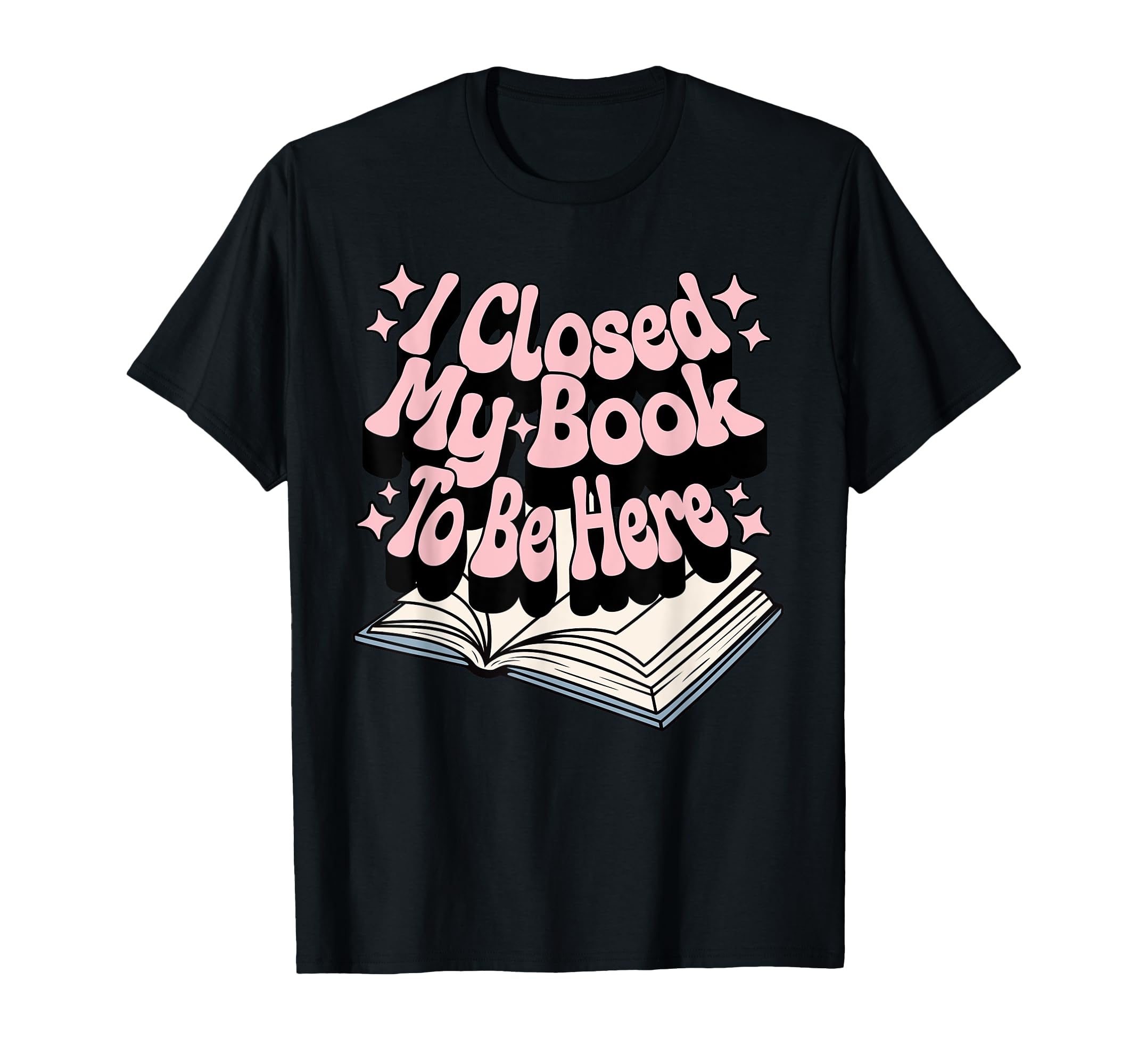 I Closed My Book To Be Here Book Lover T-Shirt - Novelty Apparel Unisex - T-Shirt, Sweatshirt, Hoodie