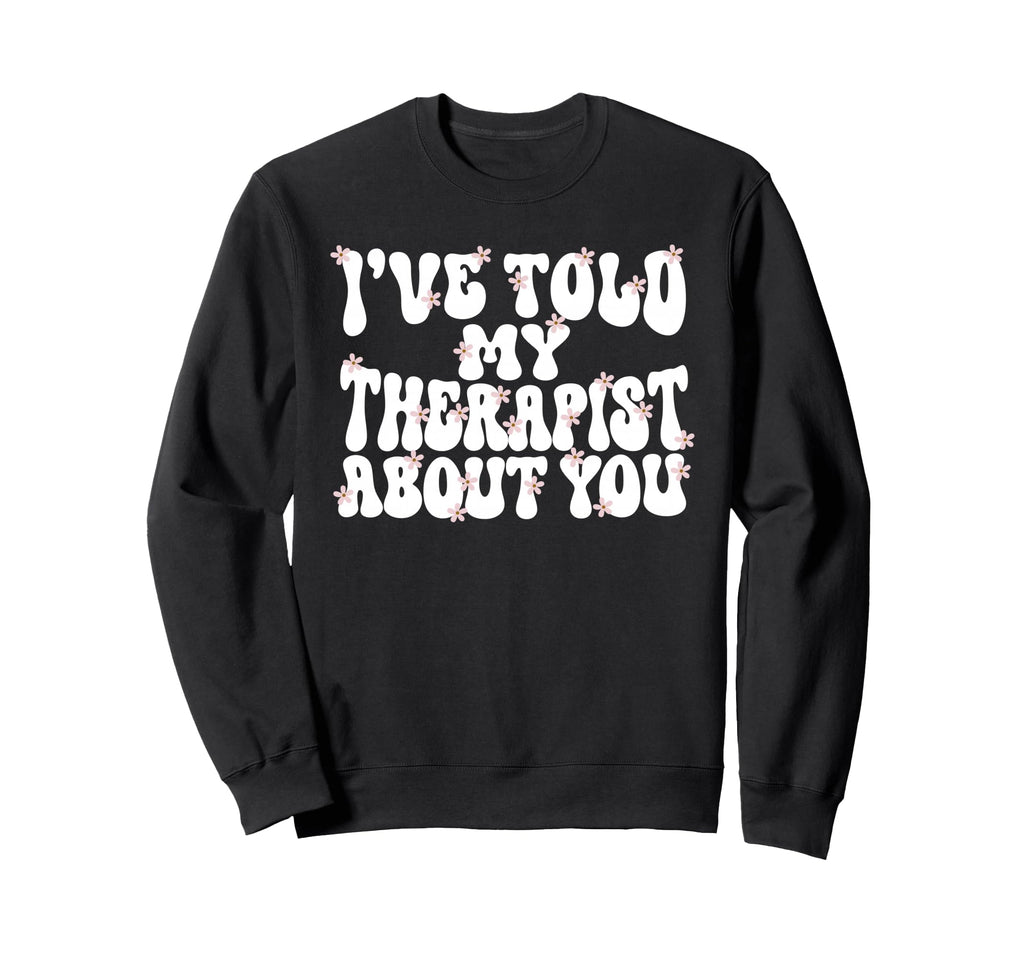 Ive Told My Therapist About You Sweatshirt - Streetwear Style Men Women - T-Shirt, Sweatshirt, Hoodie