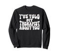 Ive Told My Therapist About You Sweatshirt - Streetwear Style Men Women - T-Shirt, Sweatshirt, Hoodie
