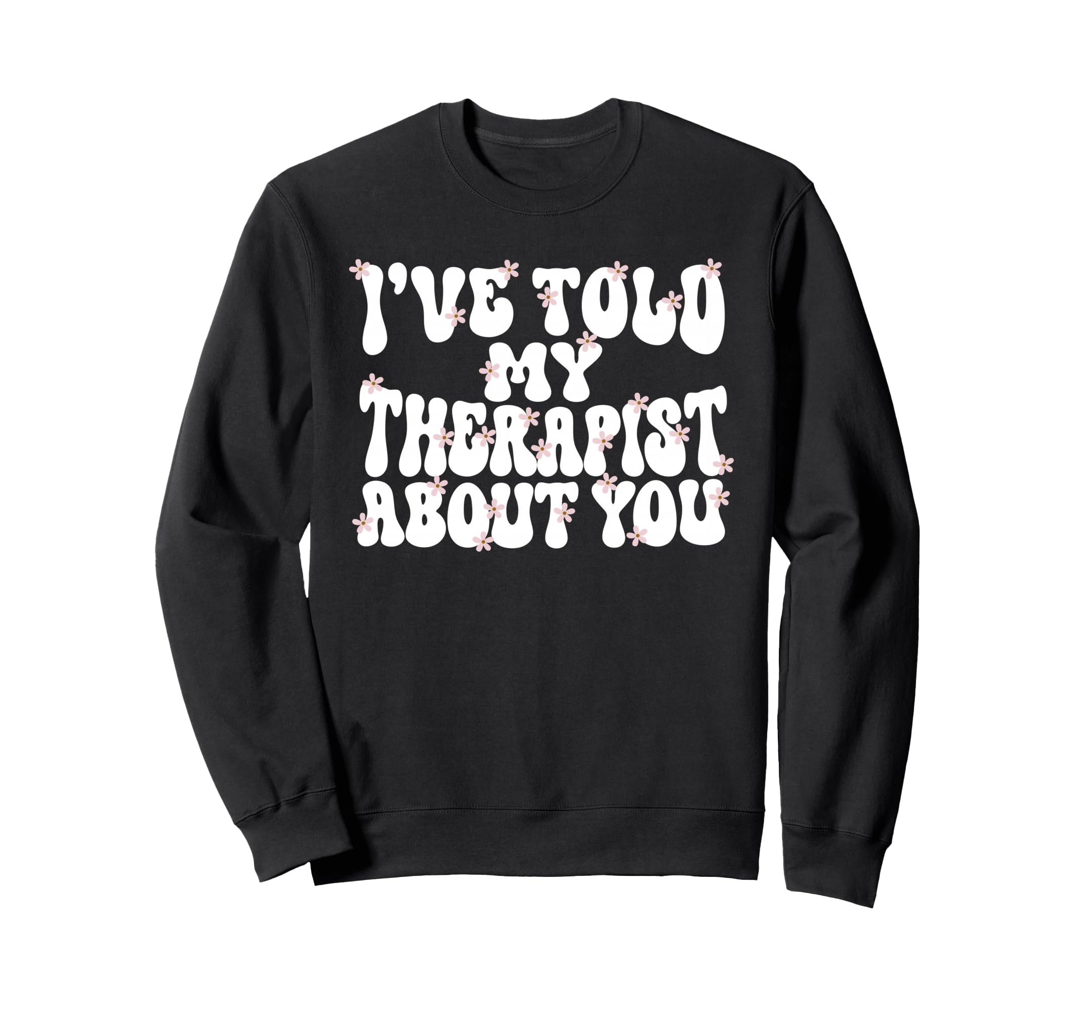 Ive Told My Therapist About You Sweatshirt - Streetwear Style Men Women - T-Shirt, Sweatshirt, Hoodie