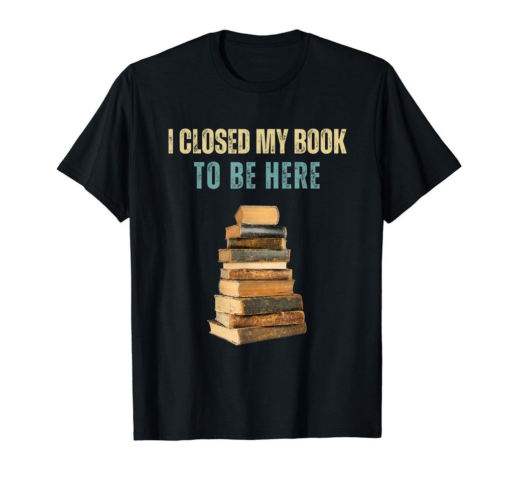 I Closed My Book To Be Here T-Shirt - Trendy Graphic Unisex - T-Shirt, Sweatshirt, Hoodie