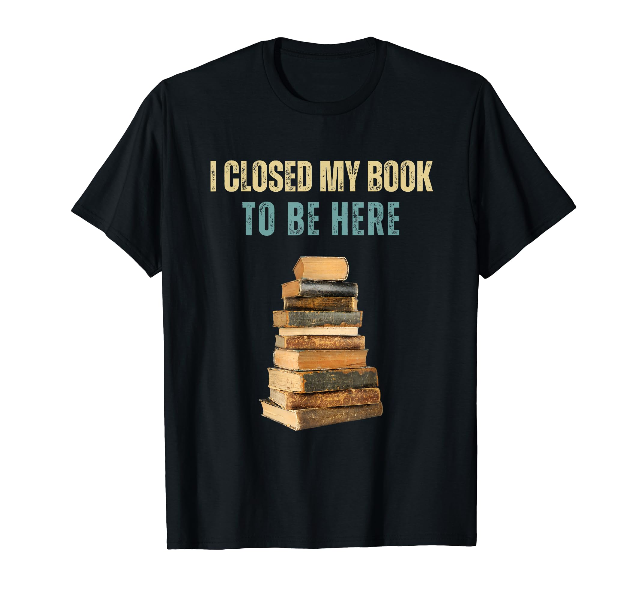 I Closed My Book To Be Here T-Shirt - Trendy Graphic Unisex - T-Shirt, Sweatshirt, Hoodie