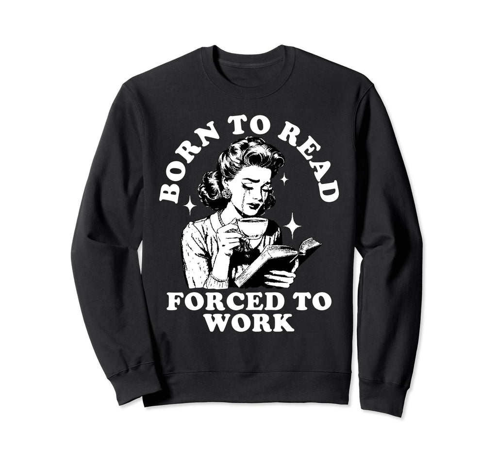 Born To Read Forced To Work Bookworm Sweatshirt - Unique Graphic Unisex - T-Shirt, Sweatshirt, Hoodie