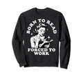 Born To Read Forced To Work Bookworm Sweatshirt - Unique Graphic Unisex - T-Shirt, Sweatshirt, Hoodie