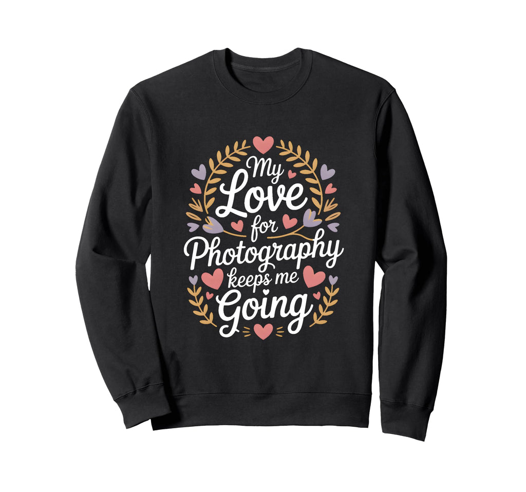 My Love Photography Keeps Me Going Sweatshirt - Streetwear Style Unisex - T-Shirt, Sweatshirt, Hoodie
