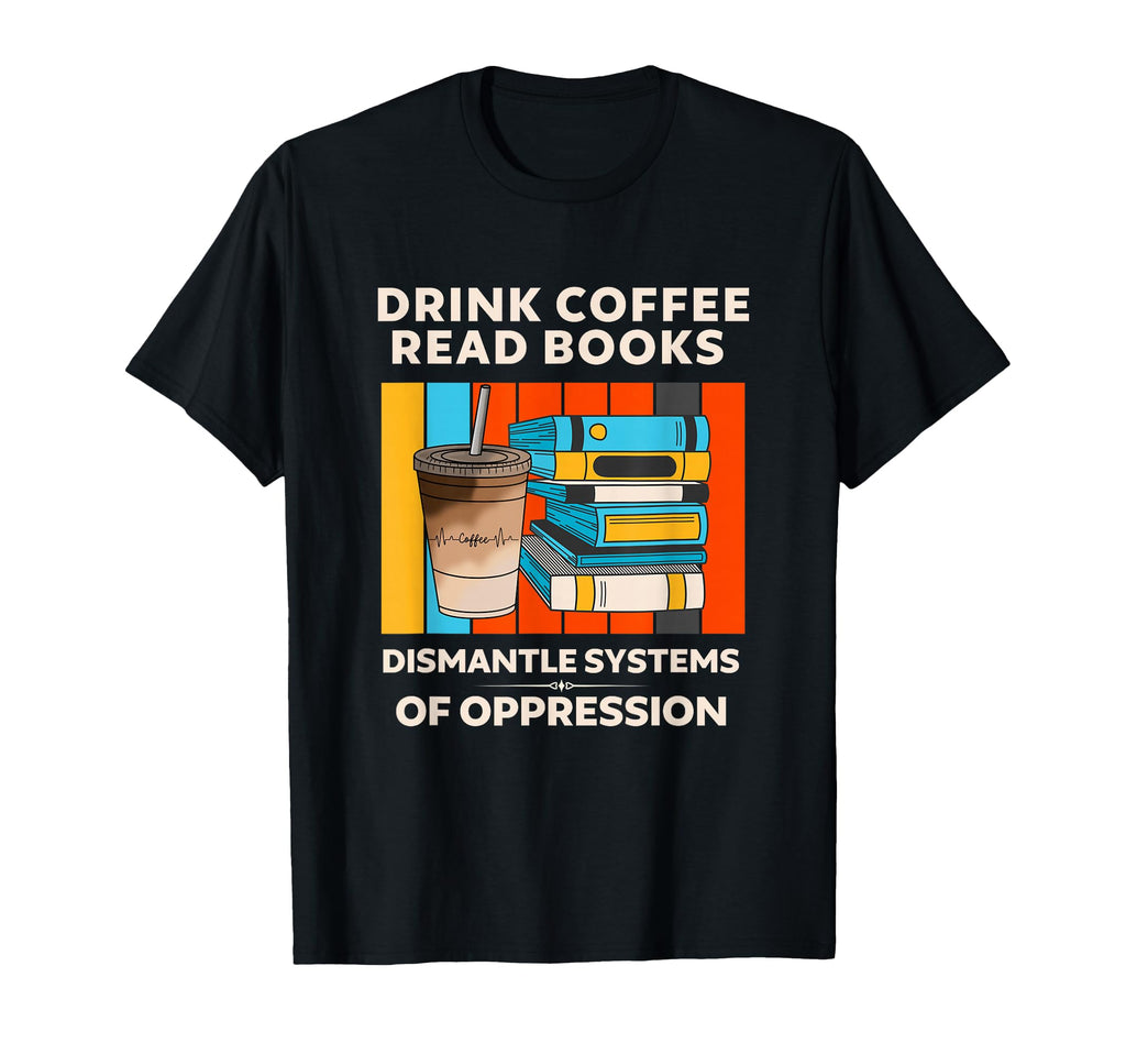 Drink Coffee Read Books Dismantle T-Shirt - Trendy Graphic Men Women - T-Shirt, Sweatshirt, Hoodie
